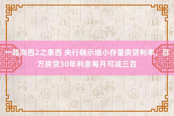 一路向西2之泰西 央行晓示缩小存量房贷利率，百万房贷30年利息每月可减三百