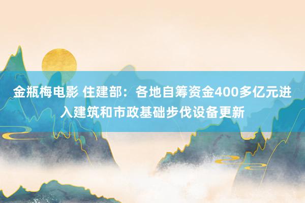 金瓶梅电影 住建部：各地自筹资金400多亿元进入建筑和市政基础步伐设备更新