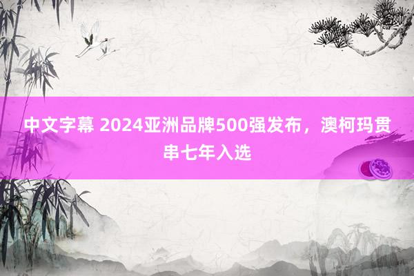 中文字幕 2024亚洲品牌500强发布，澳柯玛贯串七年入选