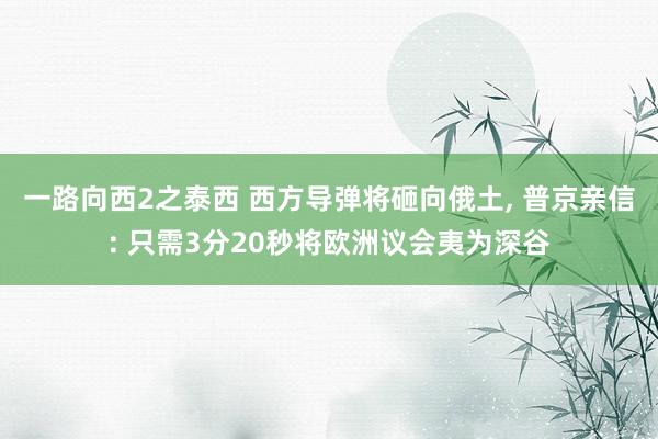 一路向西2之泰西 西方导弹将砸向俄土， 普京亲信: 只需3分20秒将欧洲议会夷为深谷