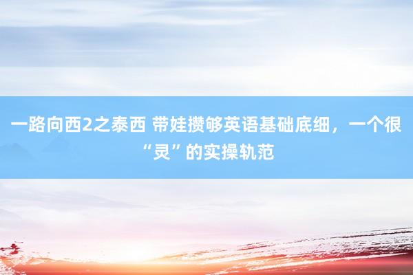 一路向西2之泰西 带娃攒够英语基础底细，一个很“灵”的实操轨范