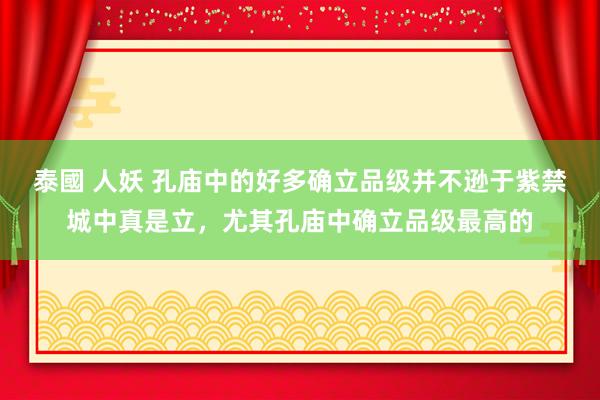 泰國 人妖 孔庙中的好多确立品级并不逊于紫禁城中真是立，尤其孔庙中确立品级最高的