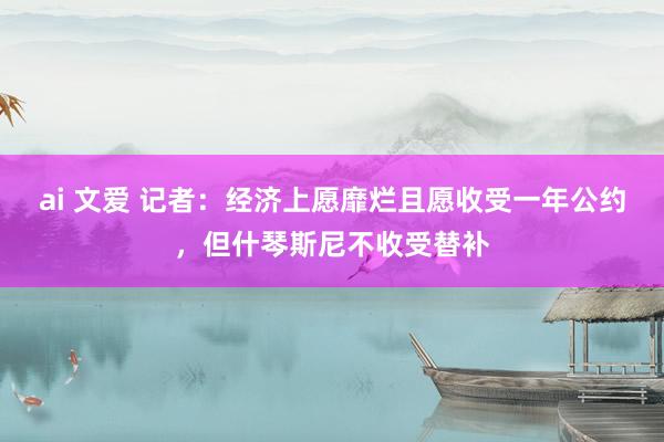 ai 文爱 记者：经济上愿靡烂且愿收受一年公约，但什琴斯尼不收受替补