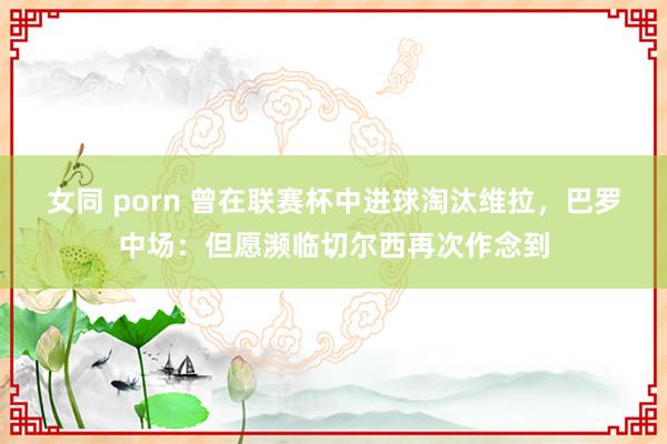 女同 porn 曾在联赛杯中进球淘汰维拉，巴罗中场：但愿濒临切尔西再次作念到