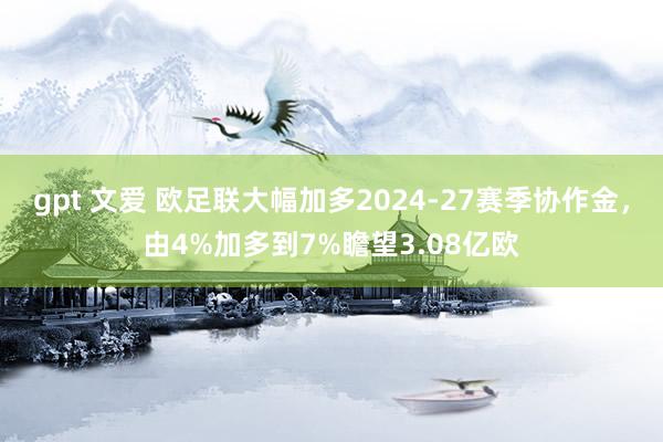 gpt 文爱 欧足联大幅加多2024-27赛季协作金，由4%加多到7%瞻望3.08亿欧