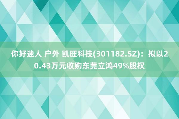 你好迷人 户外 凯旺科技(301182.SZ)：拟以20.43万元收购东莞立鸿49%股权