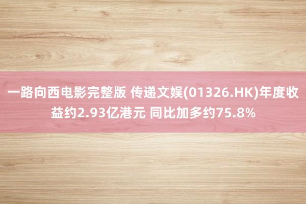 一路向西电影完整版 传递文娱(01326.HK)年度收益约2.93亿港元 同比加多约75.8%