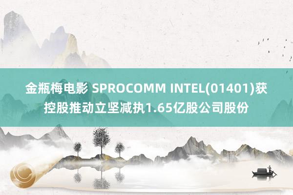 金瓶梅电影 SPROCOMM INTEL(01401)获控股推动立坚减执1.65亿股公司股份