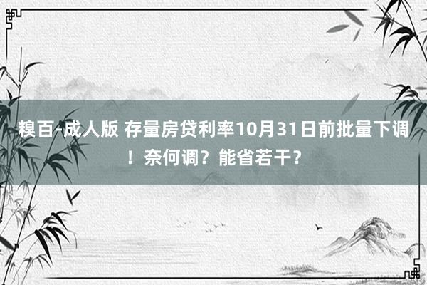 糗百-成人版 存量房贷利率10月31日前批量下调！奈何调？能省若干？