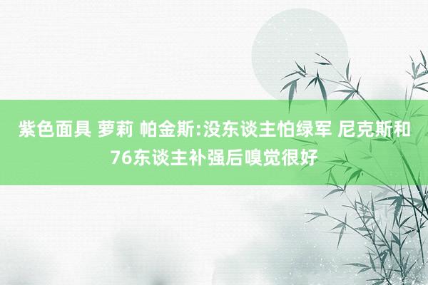 紫色面具 萝莉 帕金斯:没东谈主怕绿军 尼克斯和76东谈主补强后嗅觉很好