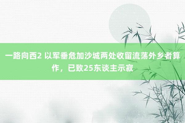 一路向西2 以军垂危加沙城两处收留流荡外乡者算作，已致25东谈主示寂