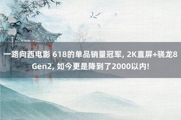 一路向西电影 618的单品销量冠军， 2K直屏+骁龙8Gen2， 如今更是降到了2000以内!