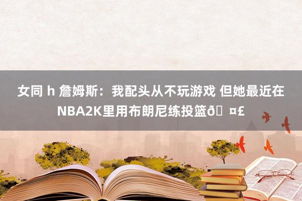 女同 h 詹姆斯：我配头从不玩游戏 但她最近在NBA2K里用布朗尼练投篮🤣