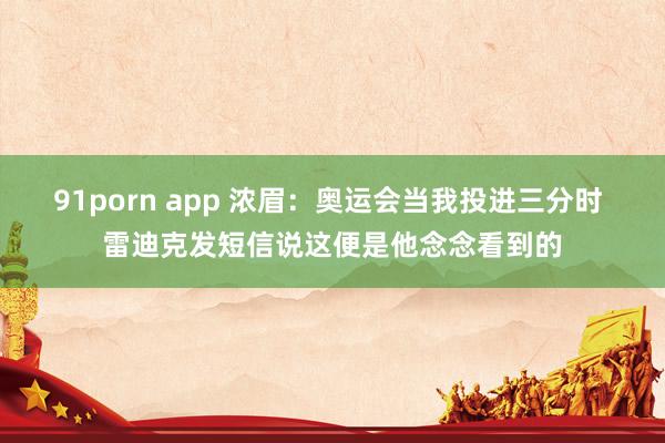 91porn app 浓眉：奥运会当我投进三分时 雷迪克发短信说这便是他念念看到的