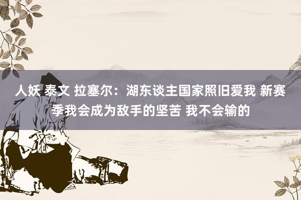 人妖 泰文 拉塞尔：湖东谈主国家照旧爱我 新赛季我会成为敌手的坚苦 我不会输的