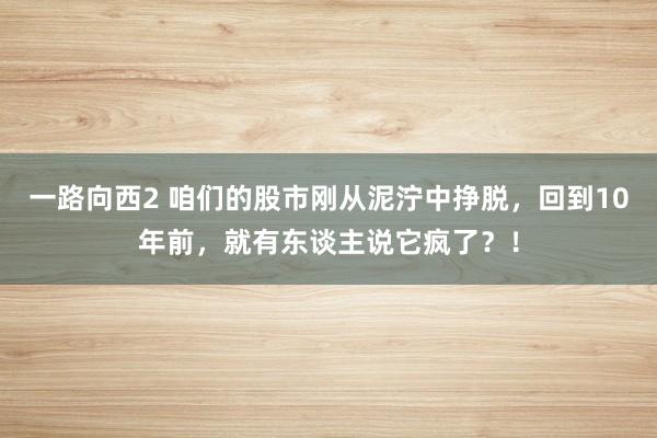 一路向西2 咱们的股市刚从泥泞中挣脱，回到10年前，就有东谈主说它疯了？！