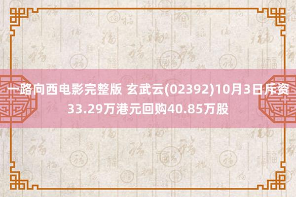 一路向西电影完整版 玄武云(02392)10月3日斥资33.29万港元回购40.85万股