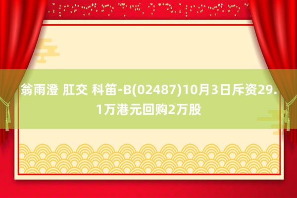 翁雨澄 肛交 科笛-B(02487)10月3日斥资29.1万港元回购2万股