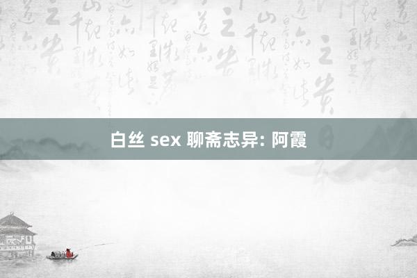 白丝 sex 聊斋志异: 阿霞