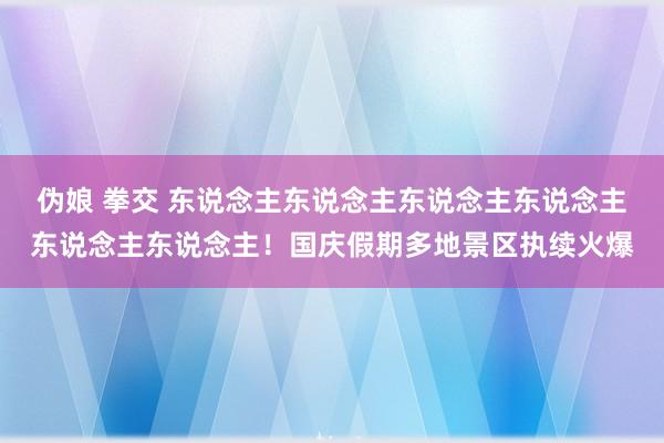 伪娘 拳交 东说念主东说念主东说念主东说念主东说念主东说念主！国庆假期多地景区执续火爆