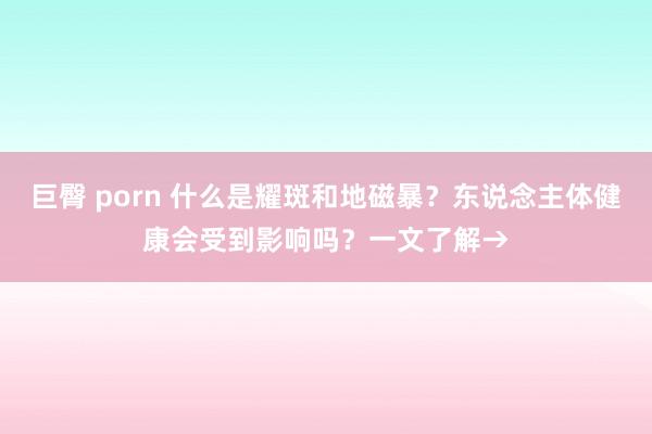 巨臀 porn 什么是耀斑和地磁暴？东说念主体健康会受到影响吗？一文了解→