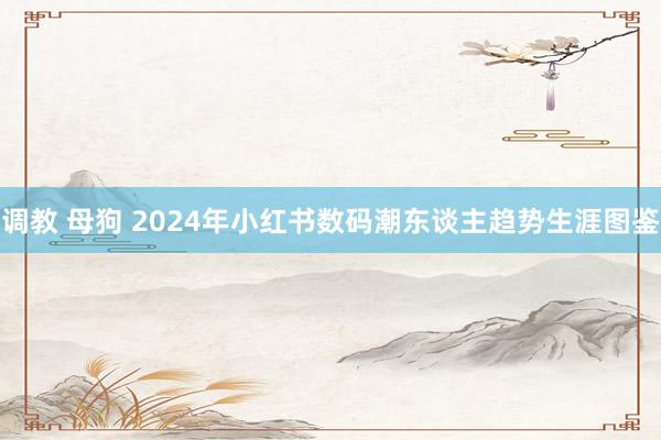 调教 母狗 2024年小红书数码潮东谈主趋势生涯图鉴