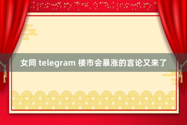 女同 telegram 楼市会暴涨的言论又来了