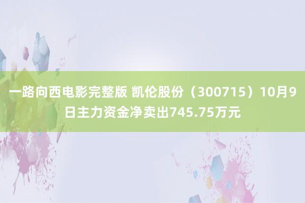 一路向西电影完整版 凯伦股份（300715）10月9日主力资金净卖出745.75万元