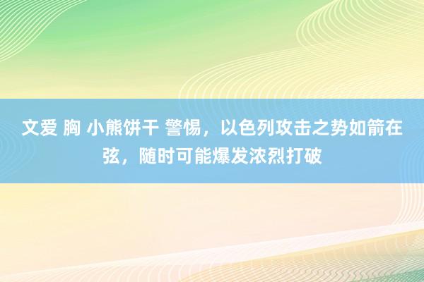 文爱 胸 小熊饼干 警惕，以色列攻击之势如箭在弦，随时可能爆发浓烈打破