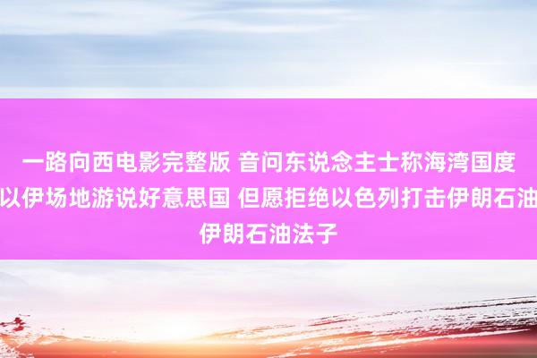 一路向西电影完整版 音问东说念主士称海湾国度正就以伊场地游说好意思国 但愿拒绝以色列打击伊朗石油法子