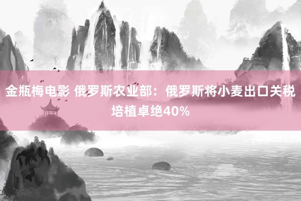 金瓶梅电影 俄罗斯农业部：俄罗斯将小麦出口关税培植卓绝40%