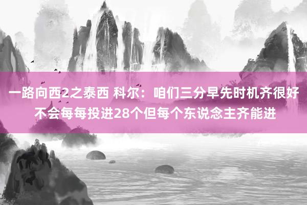 一路向西2之泰西 科尔：咱们三分早先时机齐很好 不会每每投进28个但每个东说念主齐能进