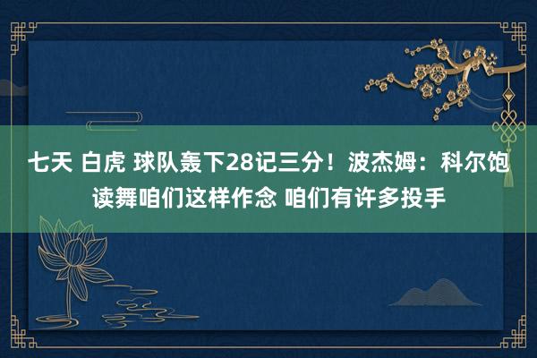 七天 白虎 球队轰下28记三分！波杰姆：科尔饱读舞咱们这样作念 咱们有许多投手