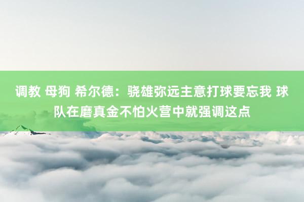 调教 母狗 希尔德：骁雄弥远主意打球要忘我 球队在磨真金不怕火营中就强调这点