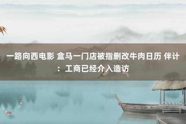 一路向西电影 盒马一门店被指删改牛肉日历 伴计：工商已经介入造访