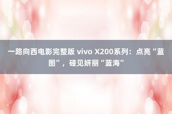 一路向西电影完整版 vivo X200系列：点亮“蓝图”，碰见妍丽“蓝海”