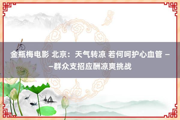 金瓶梅电影 北京：天气转凉 若何呵护心血管 ——群众支招应酬凉爽挑战