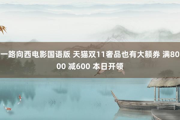 一路向西电影国语版 天猫双11奢品也有大额券 满8000 减600 本日开领