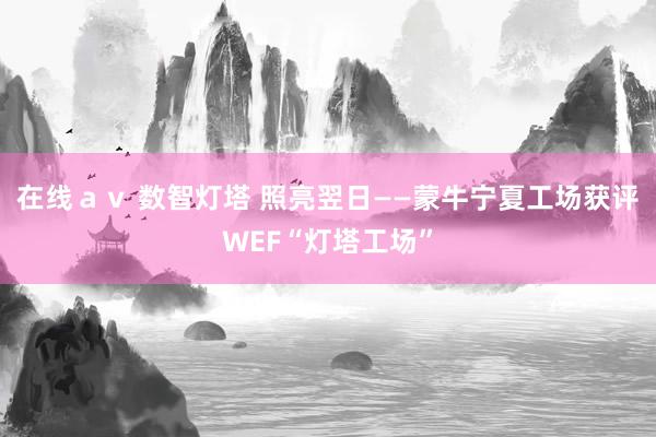 在线ａｖ 数智灯塔 照亮翌日——蒙牛宁夏工场获评WEF“灯塔工场”