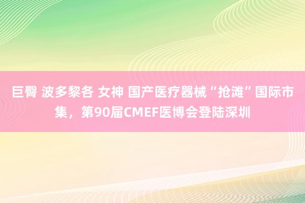 巨臀 波多黎各 女神 国产医疗器械“抢滩”国际市集，第90届CMEF医博会登陆深圳