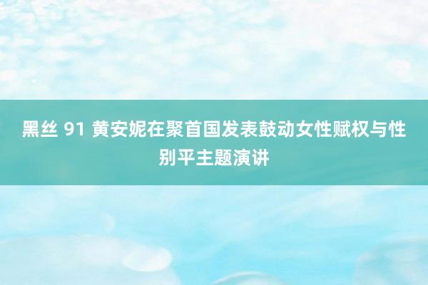 黑丝 91 黄安妮在聚首国发表鼓动女性赋权与性别平主题演讲