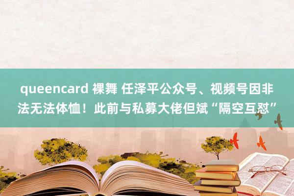 queencard 裸舞 任泽平公众号、视频号因非法无法体恤！此前与私募大佬但斌“隔空互怼”