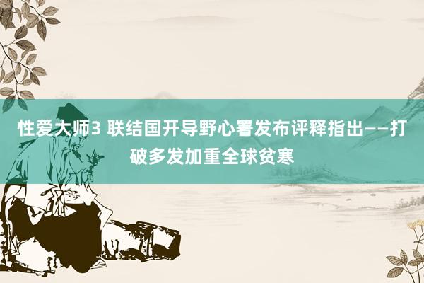 性爱大师3 联结国开导野心署发布评释指出——打破多发加重全球贫寒