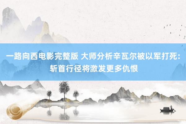 一路向西电影完整版 大师分析辛瓦尔被以军打死: 斩首行径将激发更多仇恨