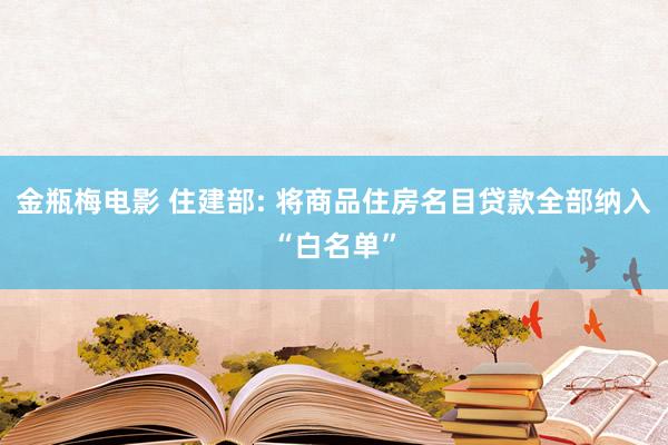 金瓶梅电影 住建部: 将商品住房名目贷款全部纳入“白名单”