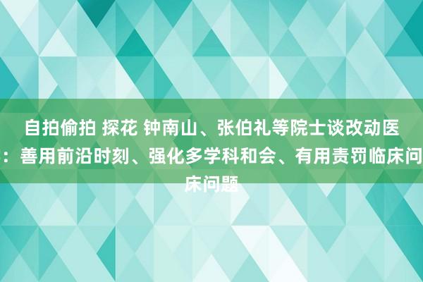 自拍偷拍 探花 钟南山、张伯礼等院士谈改动医学：善用前沿时刻、强化多学科和会、有用责罚临床问题