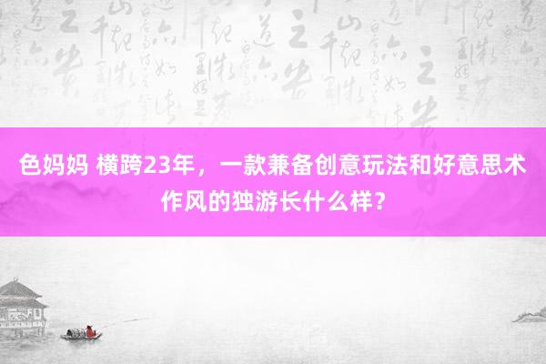 色妈妈 横跨23年，一款兼备创意玩法和好意思术作风的独游长什么样？