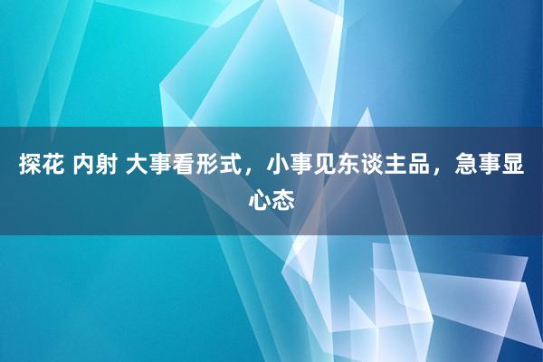 探花 内射 大事看形式，小事见东谈主品，急事显心态