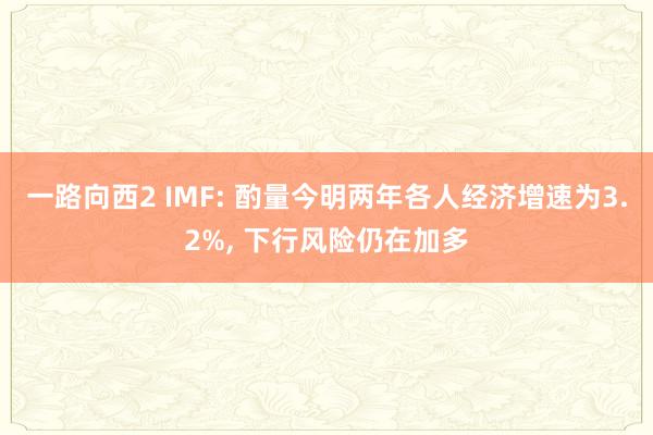 一路向西2 IMF: 酌量今明两年各人经济增速为3.2%， 下行风险仍在加多