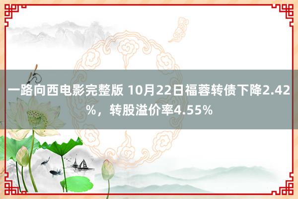 一路向西电影完整版 10月22日福蓉转债下降2.42%，转股溢价率4.55%